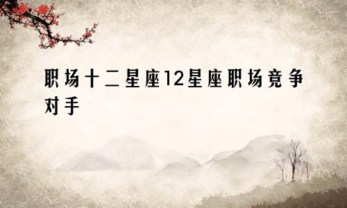 职场十二星座12星座职场竞争对手