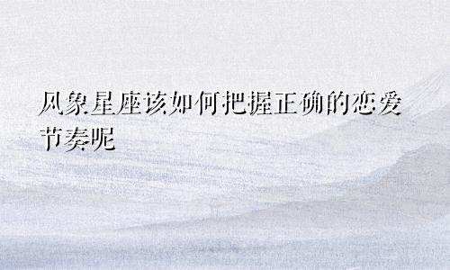 风象星座该如何把握正确的恋爱节奏呢