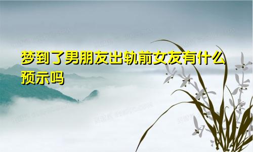 梦到了男朋友出轨前女友有什么预示吗