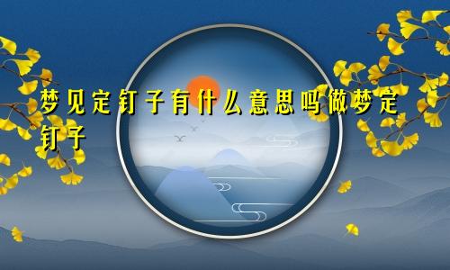 梦见定钉子有什么意思吗做梦定钉子