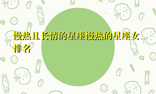 慢热且长情的星座慢热的星座女排名