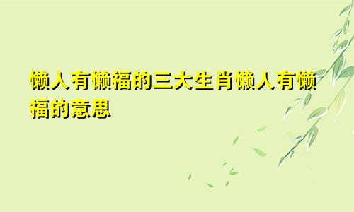 懒人有懒福的三大生肖懒人有懒福的意思