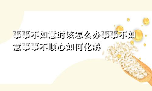 事事不如意时该怎么办事事不如意事事不顺心如何化解