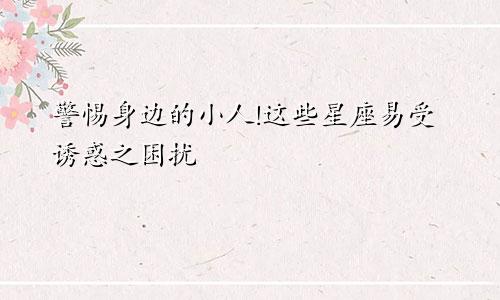 警惕身边的小人!这些星座易受诱惑之困扰