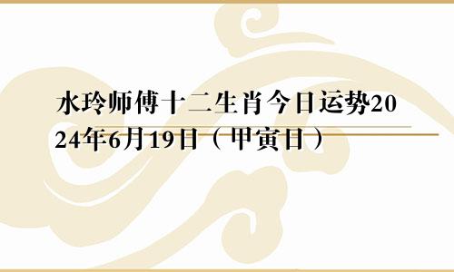 水玲师傅十二生肖今日运势2024年6月19日（甲寅日）