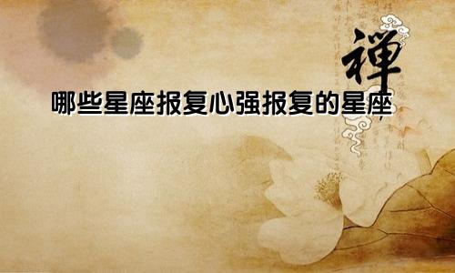 哪些星座报复心强报复的星座