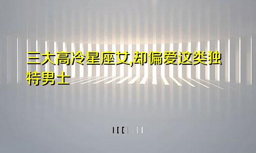 三大高冷星座女,却偏爱这类独特男士
