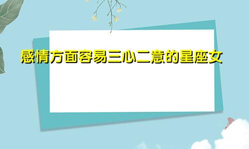 感情方面容易三心二意的星座女