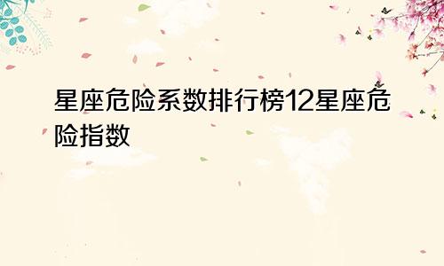 星座危险系数排行榜12星座危险指数