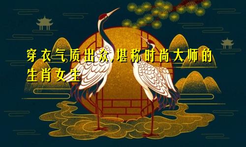穿衣气质出众,堪称时尚大师的生肖女生