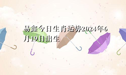 易鑫今日生肖运势2024年6月19日出生