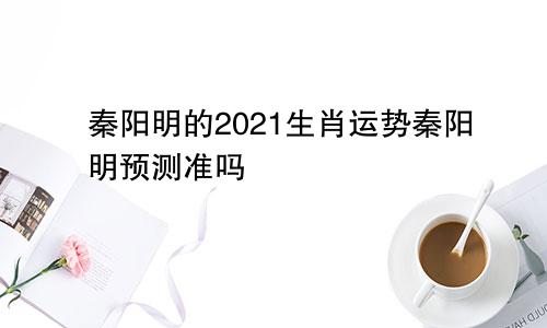 秦阳明的2021生肖运势秦阳明预测准吗