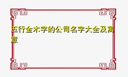 五行金木字的公司名字大全及寓意
