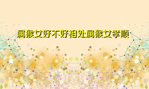 属猴女好不好相处属猴女孝顺