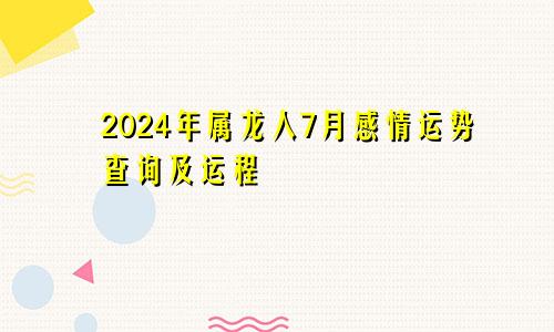 2024年属龙人7月感情运势查询及运程