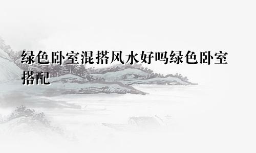绿色卧室混搭风水好吗绿色卧室搭配