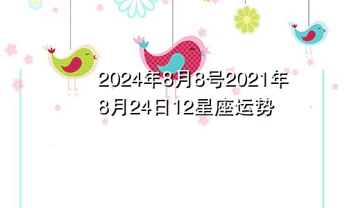 2024年8月8号2021年8月24日12星座运势
