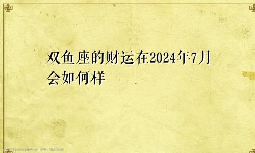 双鱼座的财运在2024年7月会如何样
