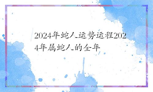 2024年蛇人运势运程2024年属蛇人的全年