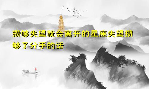 攒够失望就会离开的星座失望攒够了分手的话