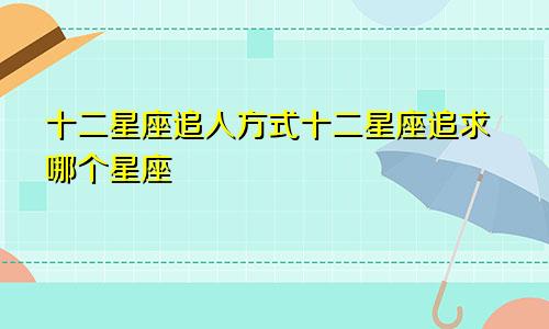 十二星座追人方式十二星座追求哪个星座