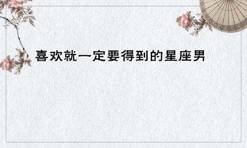 喜欢就一定要得到的星座男