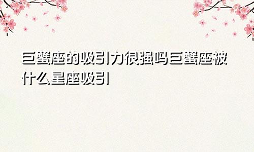 巨蟹座的吸引力很强吗巨蟹座被什么星座吸引
