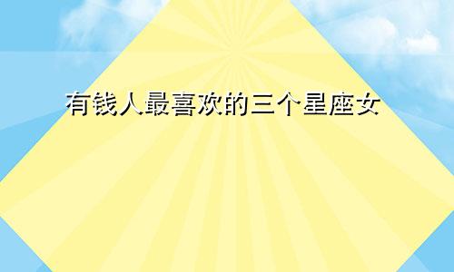 有钱人最喜欢的三个星座女