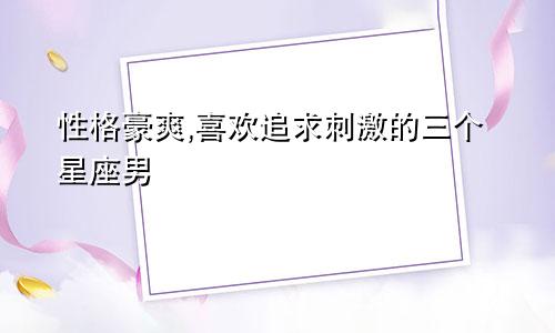 性格豪爽,喜欢追求刺激的三个星座男