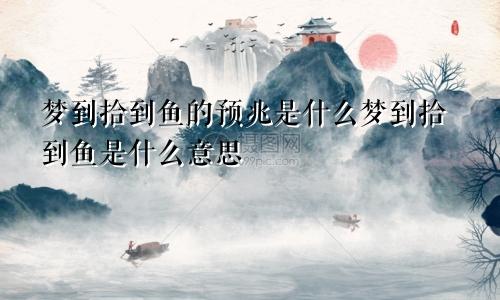 梦到拾到鱼的预兆是什么梦到拾到鱼是什么意思