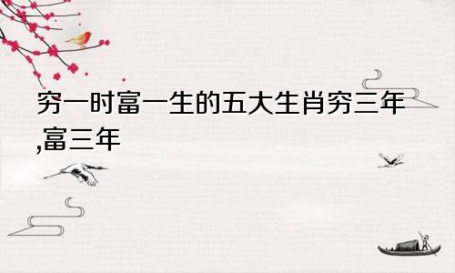 穷一时富一生的五大生肖穷三年,富三年