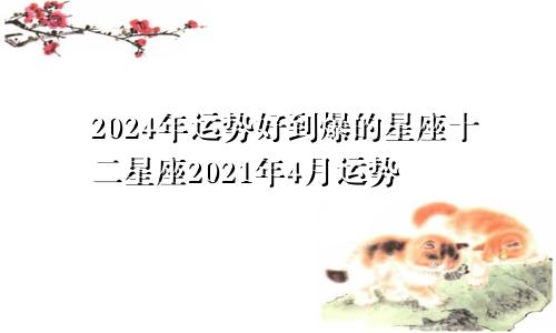 2024年运势好到爆的星座十二星座2021年4月运势