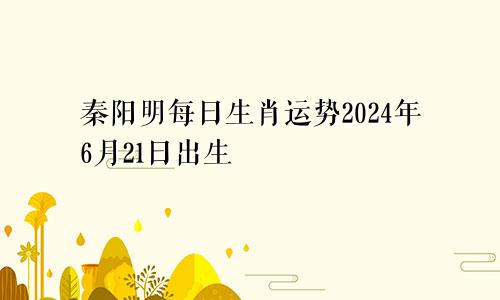 秦阳明每日生肖运势2024年6月21日出生