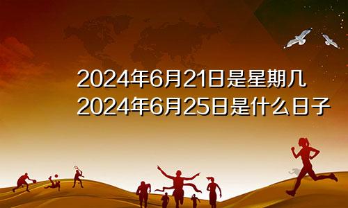 2024年6月21日是星期几2024年6月25日是什么日子
