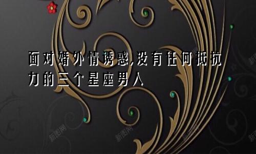 面对婚外情诱惑,没有任何抵抗力的三个星座男人