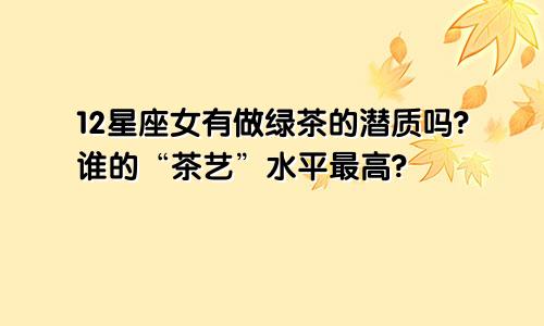 12星座女有做绿茶的潜质吗?谁的“茶艺”水平最高?