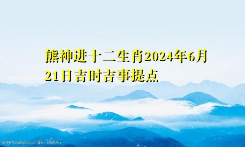 熊神进十二生肖2024年6月21日吉时吉事提点