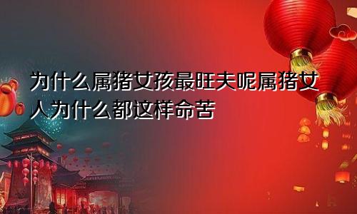 为什么属猪女孩最旺夫呢属猪女人为什么都这样命苦