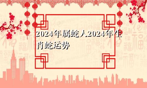 2024年属蛇人2024年生肖蛇运势