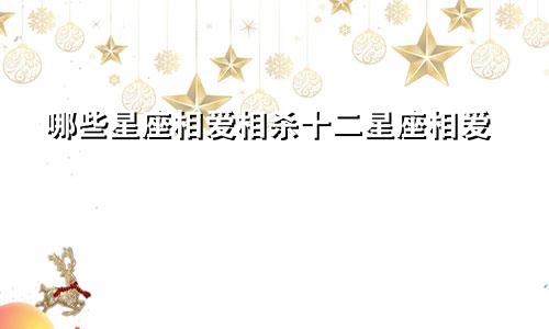 哪些星座相爱相杀十二星座相爱
