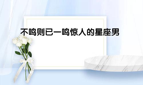 不鸣则已一鸣惊人的星座男
