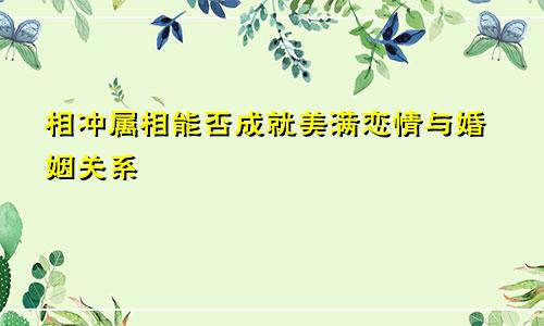 相冲属相能否成就美满恋情与婚姻关系