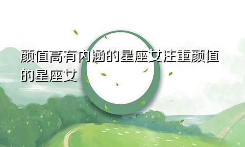 颜值高有内涵的星座女注重颜值的星座女