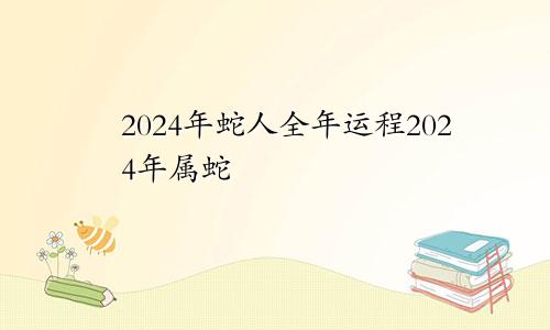 2024年蛇人全年运程2024年属蛇