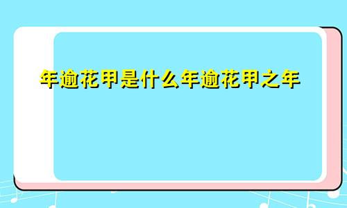 年逾花甲是什么年逾花甲之年
