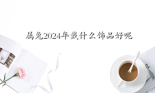 属兔2024年戴什么饰品好呢