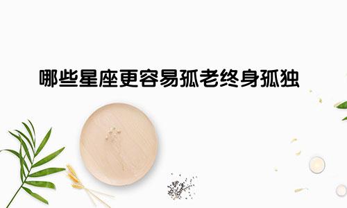 哪些星座更容易孤老终身孤独