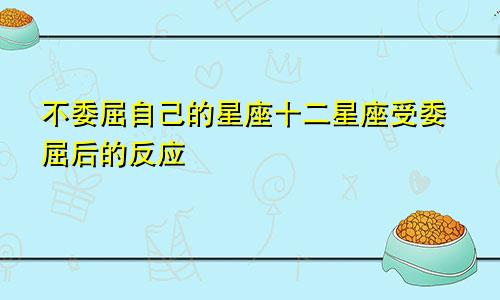 不委屈自己的星座十二星座受委屈后的反应