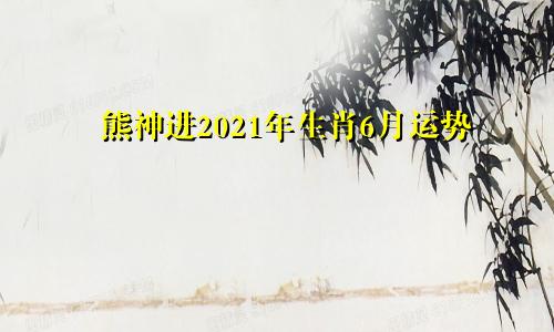 熊神进2021年生肖6月运势