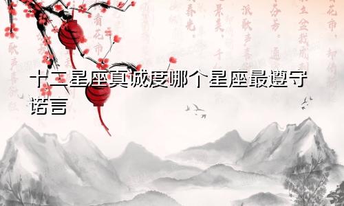 十二星座真诚度哪个星座最遵守诺言